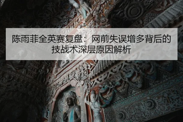 陈雨菲全英赛复盘：网前失误增多背后的技战术深层原因解析