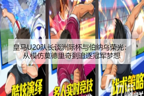 皇马U20队长谈洲际杯与伯纳乌荣光：从模仿莫德里奇到追逐冠军梦想