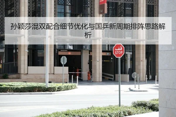 孙颖莎混双配合细节优化与国乒新周期排阵思路解析